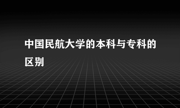 中国民航大学的本科与专科的区别