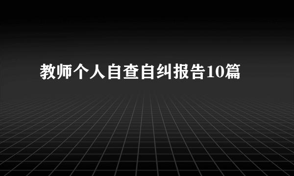 教师个人自查自纠报告10篇