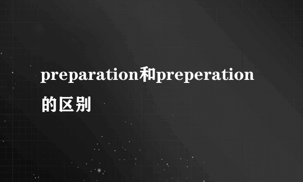 preparation和preperation的区别