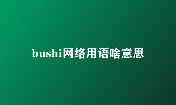 bushi网络用语啥意思