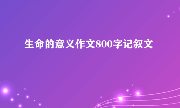 生命的意义作文800字记叙文