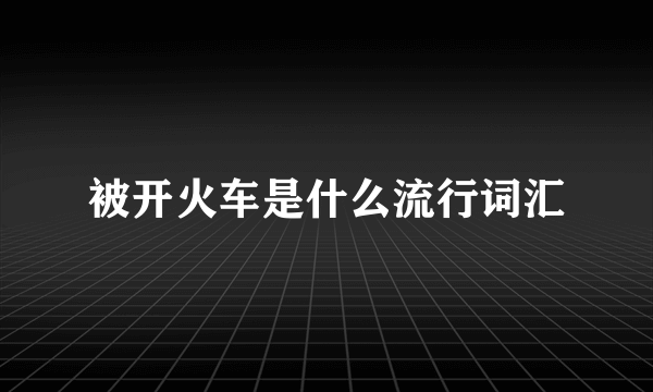 被开火车是什么流行词汇