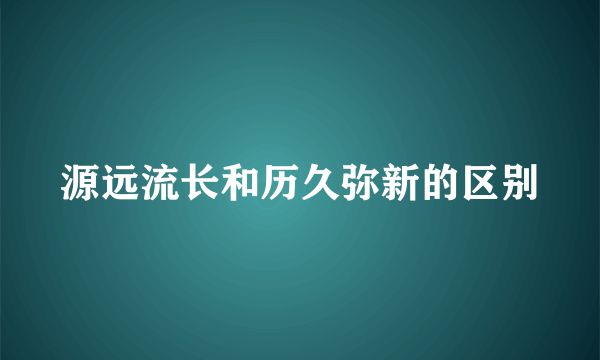 源远流长和历久弥新的区别