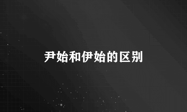 尹始和伊始的区别