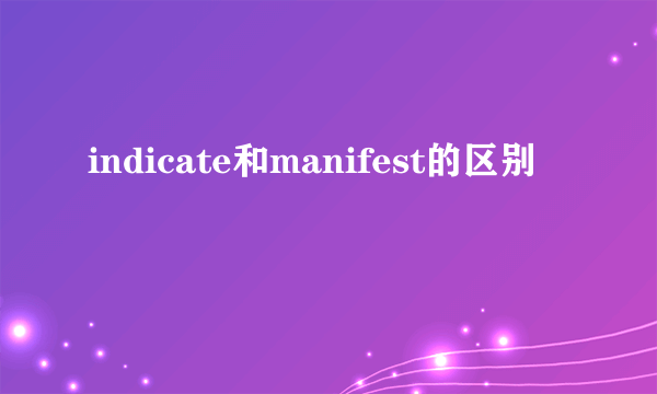 indicate和manifest的区别