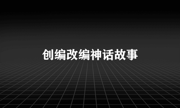 创编改编神话故事