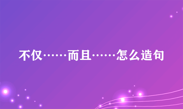 不仅……而且……怎么造句