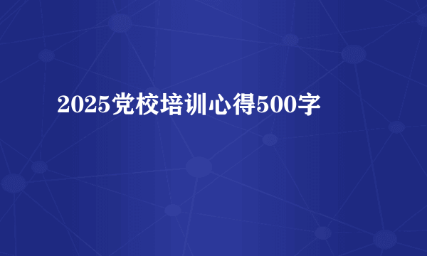 2025党校培训心得500字