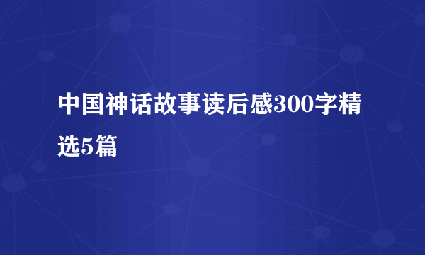 中国神话故事读后感300字精选5篇