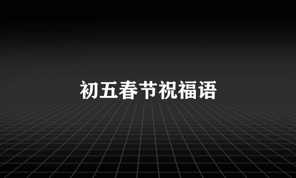 初五春节祝福语