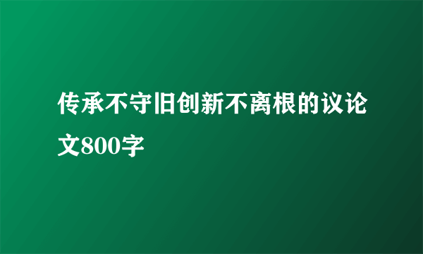 传承不守旧创新不离根的议论文800字