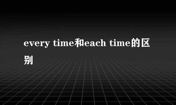 every time和each time的区别
