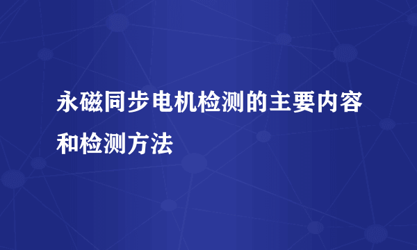 永磁同步电机检测的主要内容和检测方法