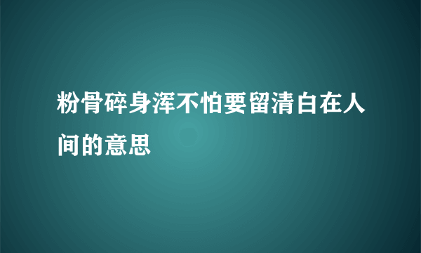 粉骨碎身浑不怕要留清白在人间的意思