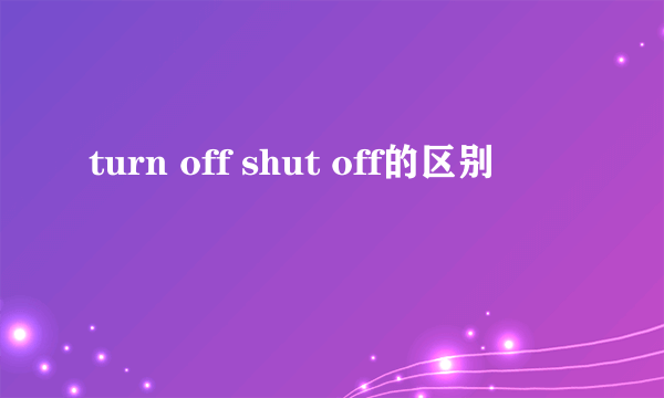 turn off shut off的区别