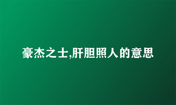 豪杰之士,肝胆照人的意思