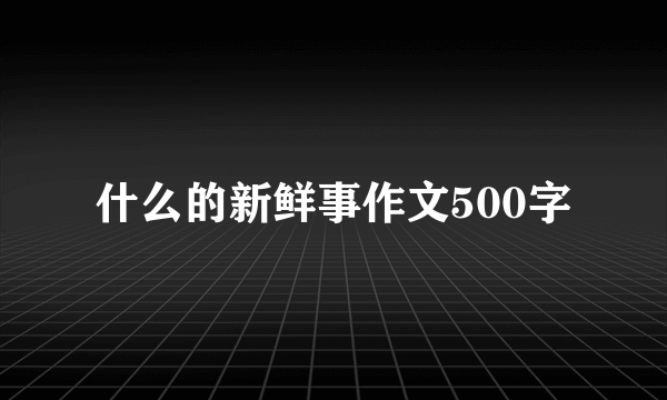 什么的新鲜事作文500字