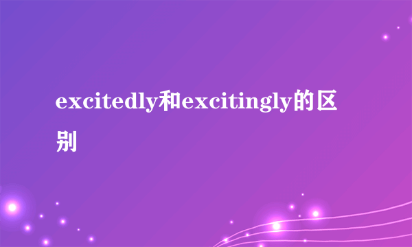 excitedly和excitingly的区别