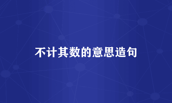 不计其数的意思造句