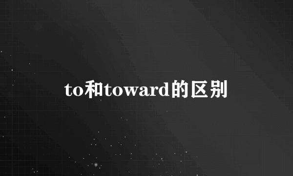 to和toward的区别