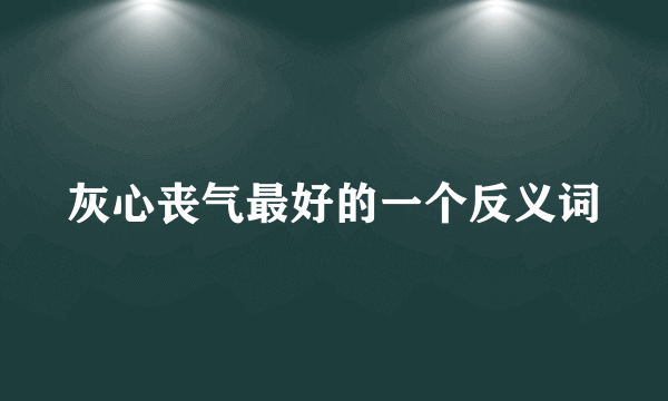灰心丧气最好的一个反义词