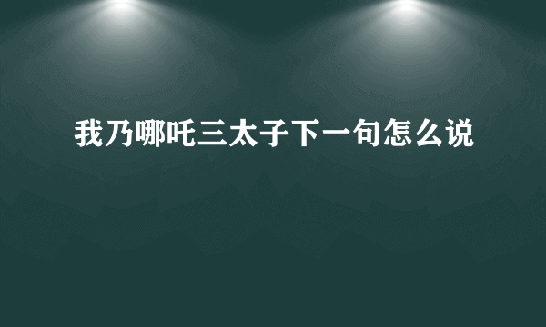 我乃哪吒三太子下一句怎么说