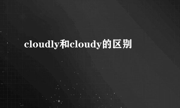 cloudly和cloudy的区别