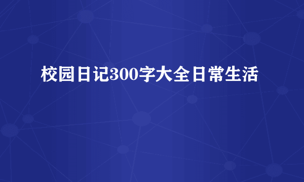 校园日记300字大全日常生活