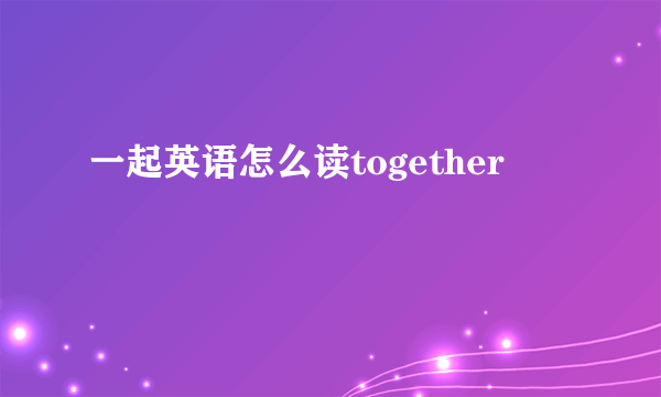 一起英语怎么读together