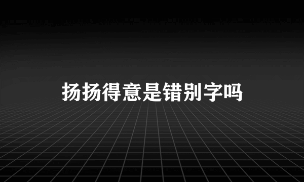 扬扬得意是错别字吗