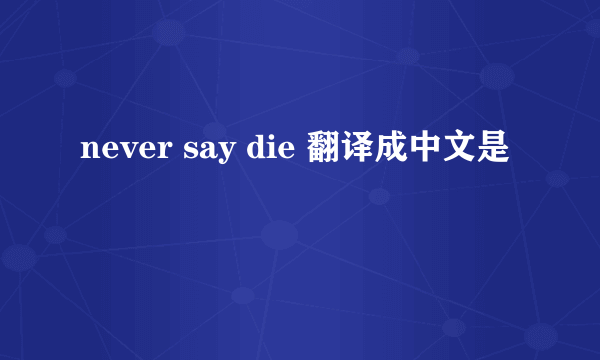 never say die 翻译成中文是
