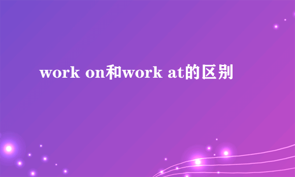 work on和work at的区别