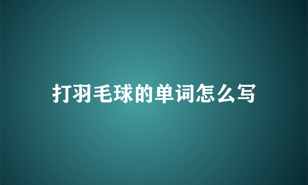 打羽毛球的单词怎么写