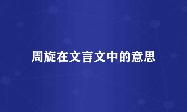周旋在文言文中的意思
