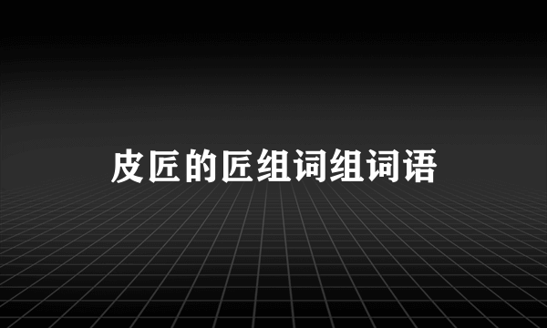 皮匠的匠组词组词语