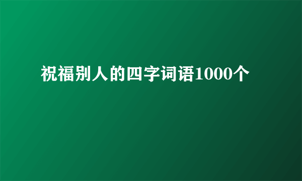 祝福别人的四字词语1000个