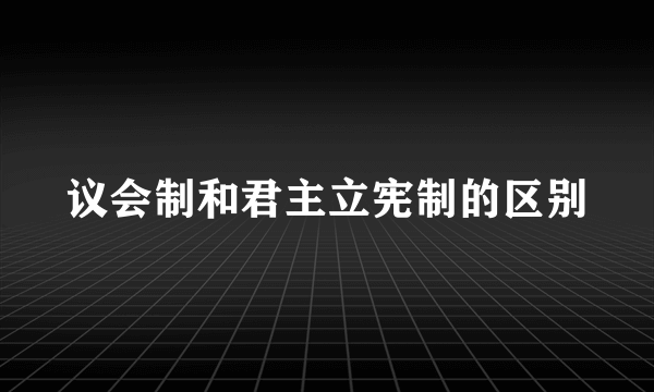 议会制和君主立宪制的区别