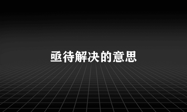 亟待解决的意思