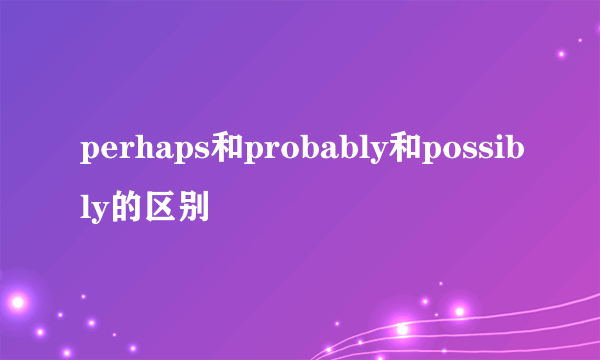 perhaps和probably和possibly的区别