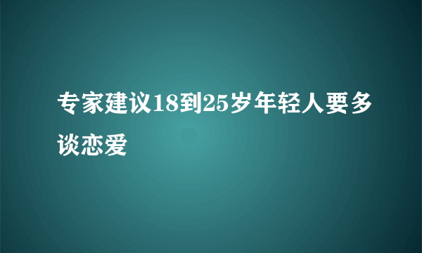 专家建议18到25岁年轻人要多谈恋爱