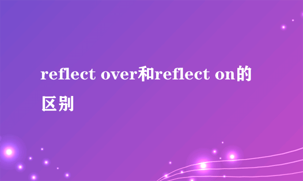 reflect over和reflect on的区别