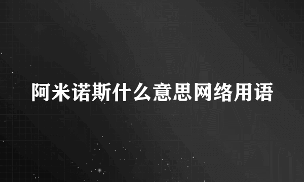 阿米诺斯什么意思网络用语