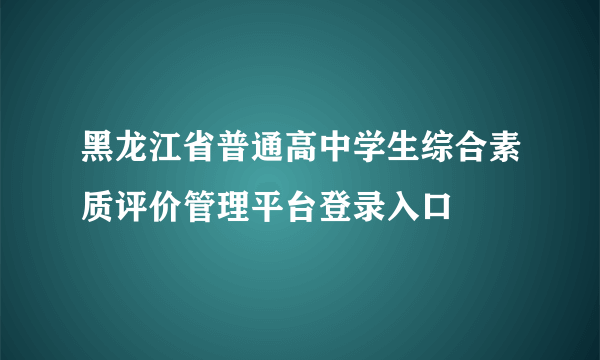 黑龙江省普通高中学生综合素质评价管理平台登录入口