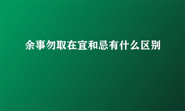 余事勿取在宜和忌有什么区别