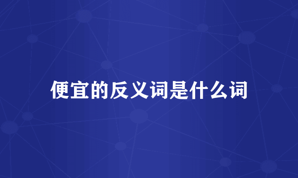 便宜的反义词是什么词