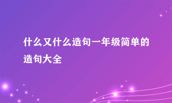 什么又什么造句一年级简单的造句大全