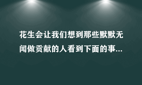 花生会让我们想到那些默默无闻做贡献的人看到下面的事物你会哪些人?80字