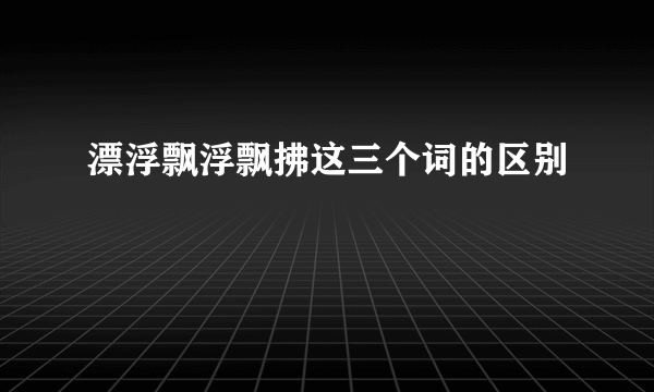 漂浮飘浮飘拂这三个词的区别