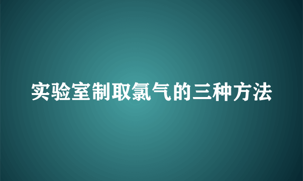 实验室制取氯气的三种方法