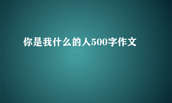 你是我什么的人500字作文